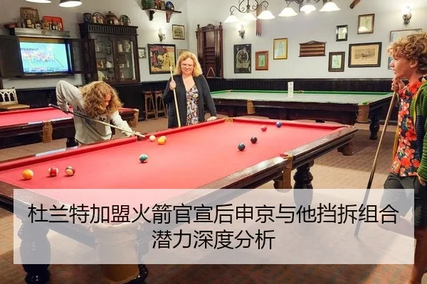 杜兰特加盟火箭官宣后申京与他挡拆组合潜力深度分析